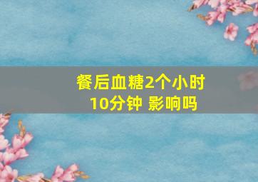 餐后血糖2个小时10分钟 影响吗